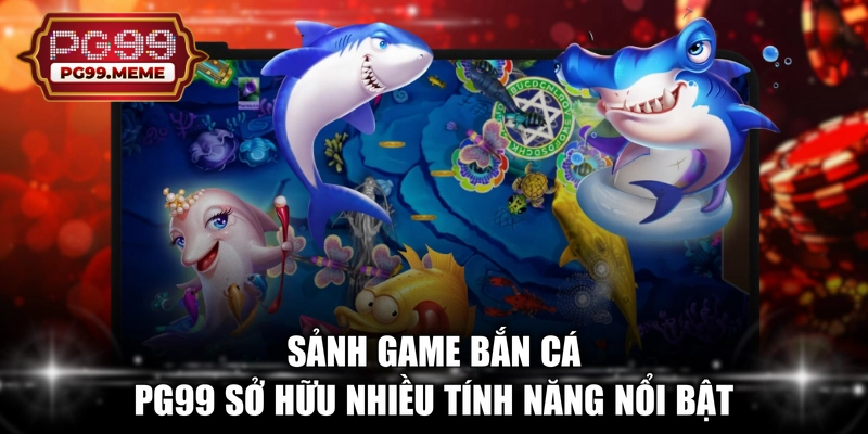 Sảnh game bắn cá PG99 sở hữu nhiều tính năng nổi bật 