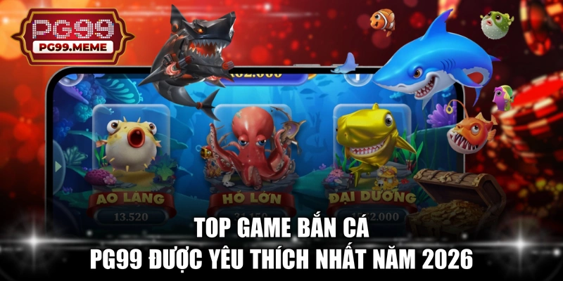 Top game bắn cá PG99 được yêu thích nhất năm 2026 